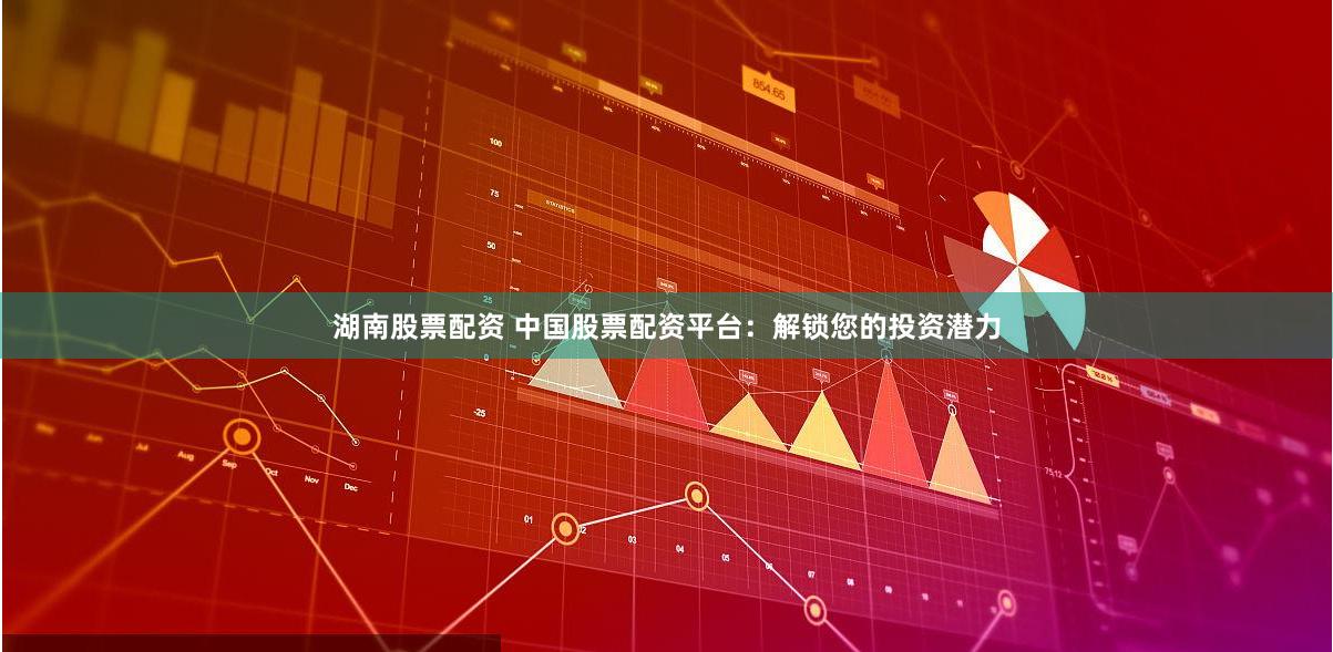 湖南股票配资 中国股票配资平台：解锁您的投资潜力