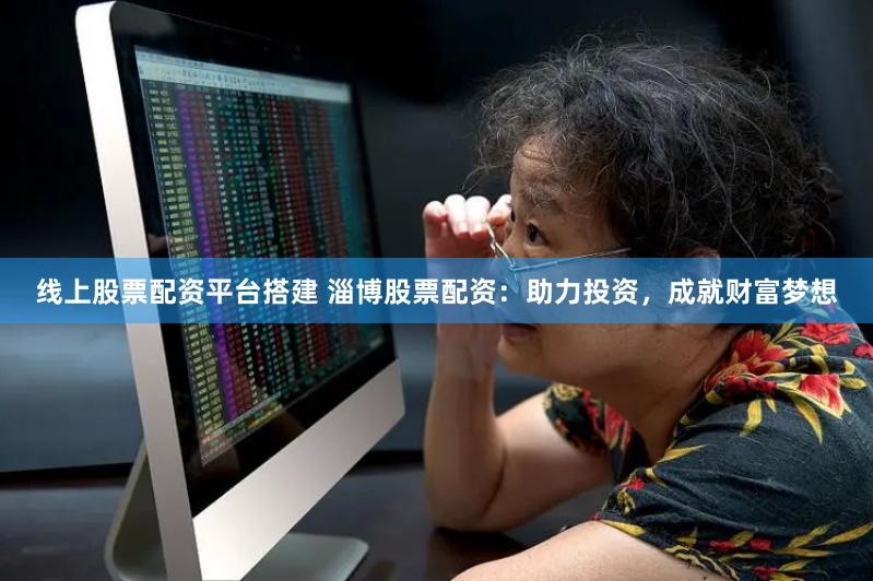 线上股票配资平台搭建 淄博股票配资：助力投资，成就财富梦想