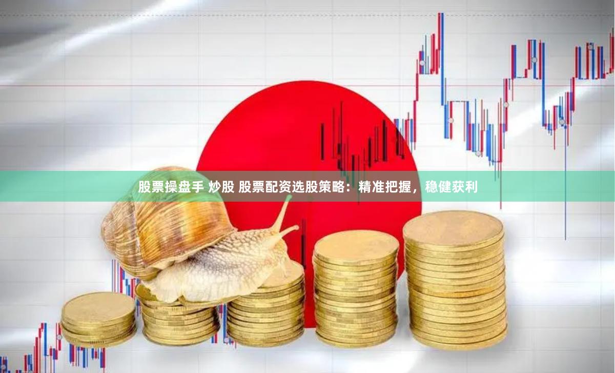 股票操盘手 炒股 股票配资选股策略：精准把握，稳健获利