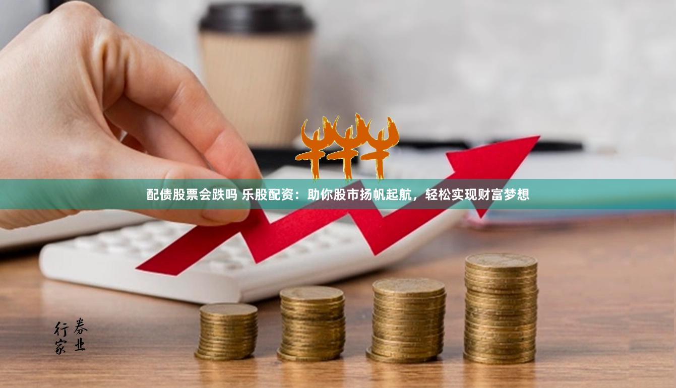 配债股票会跌吗 乐股配资：助你股市扬帆起航，轻松实现财富梦想