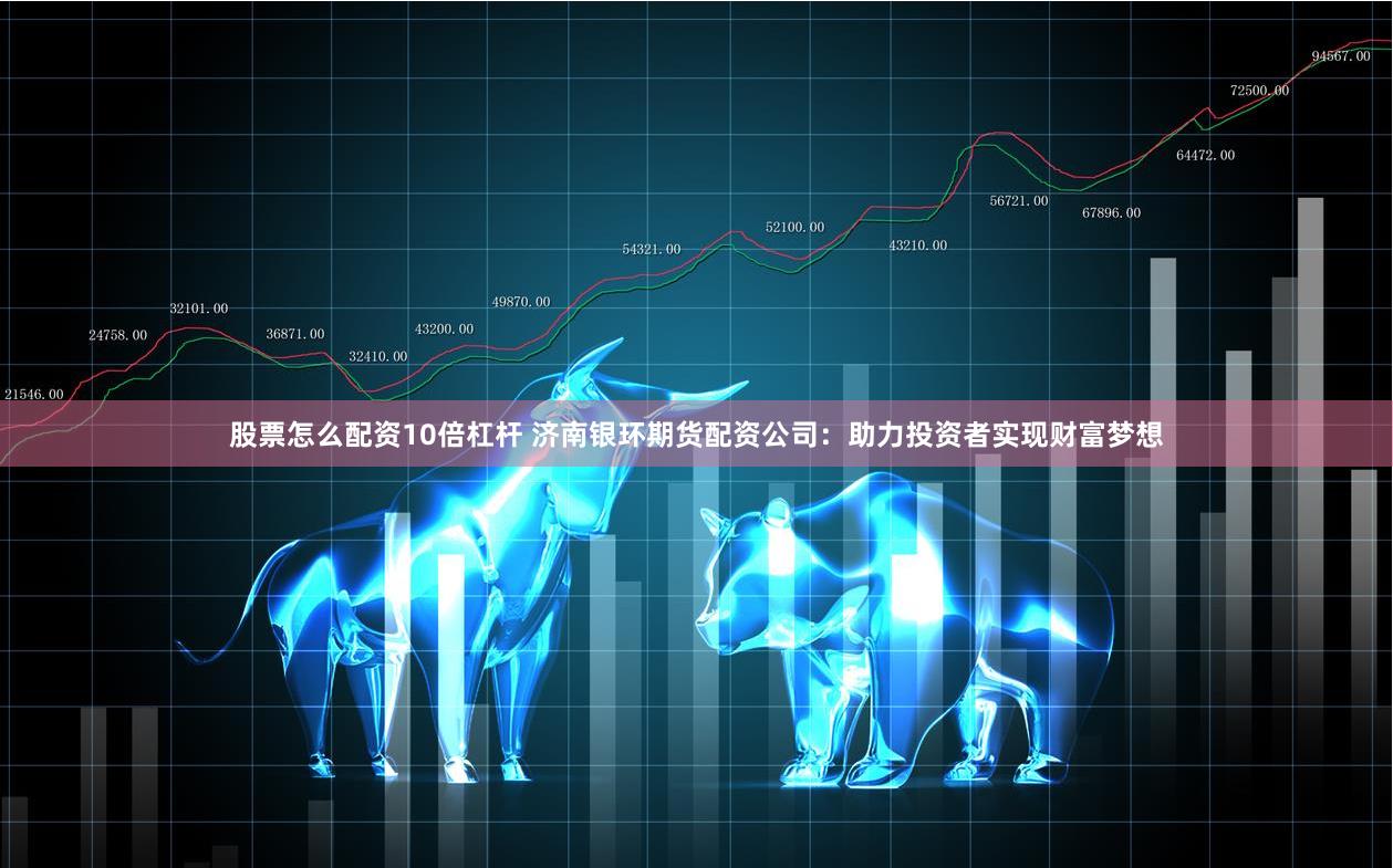 股票怎么配资10倍杠杆 济南银环期货配资公司：助力投资者实现财富梦想