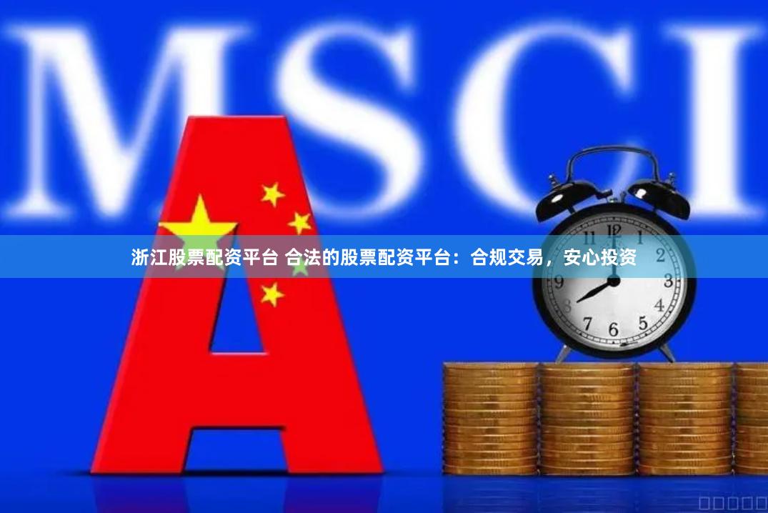 浙江股票配资平台 合法的股票配资平台：合规交易，安心投资