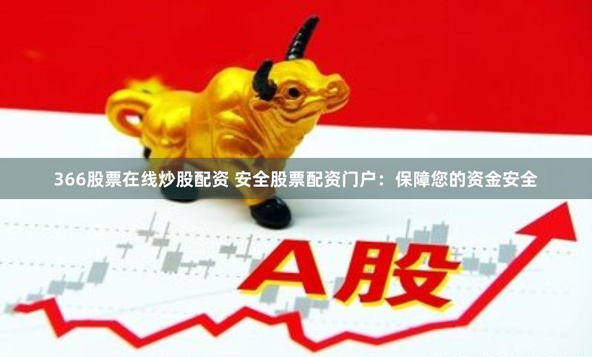 366股票在线炒股配资 安全股票配资门户：保障您的资金安全