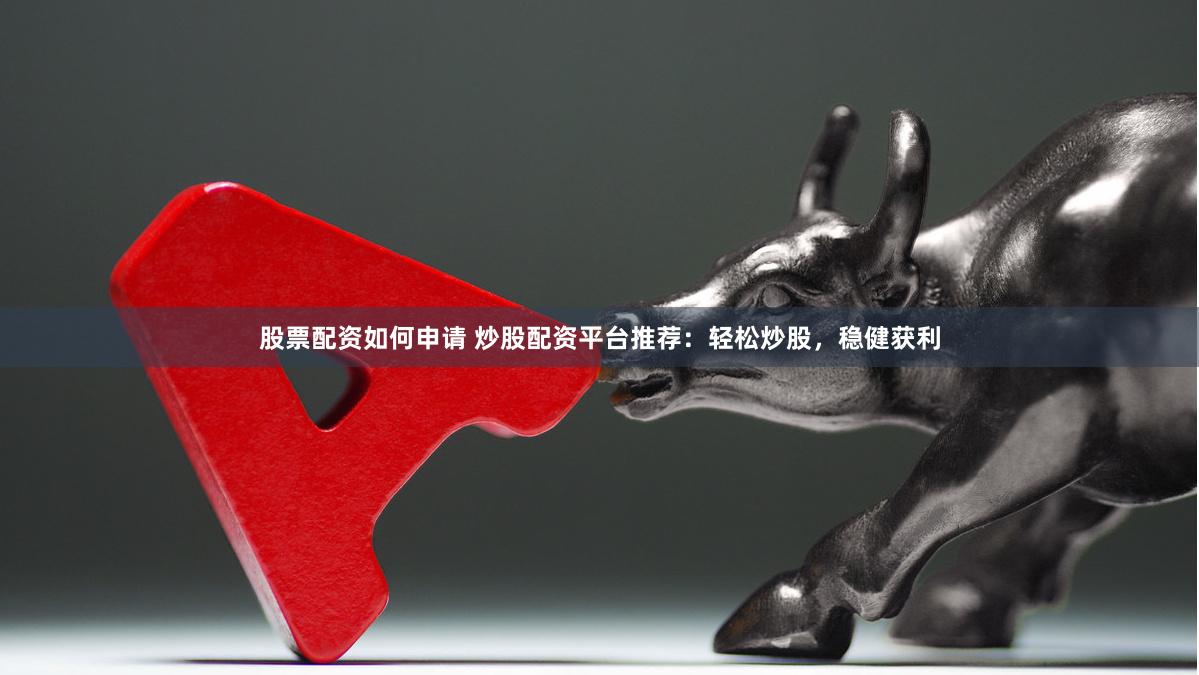 股票配资如何申请 炒股配资平台推荐：轻松炒股，稳健获利