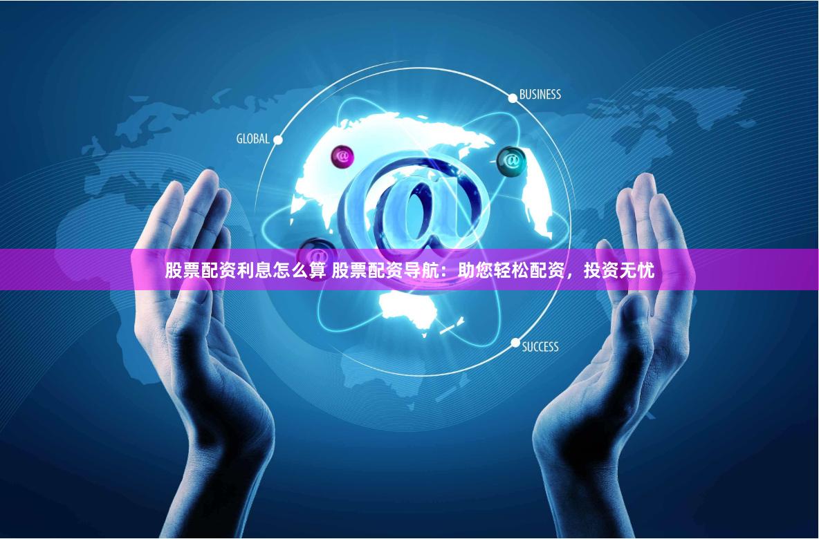 股票配资利息怎么算 股票配资导航：助您轻松配资，投资无忧