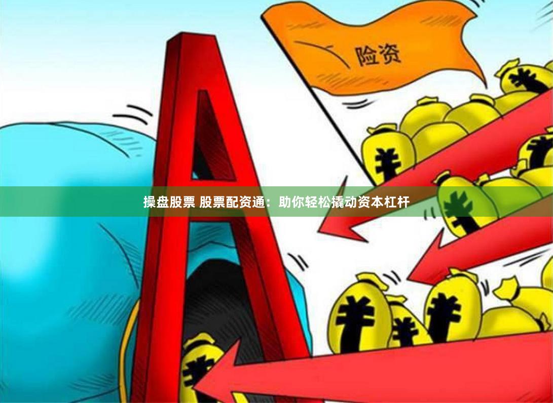 操盘股票 股票配资通：助你轻松撬动资本杠杆