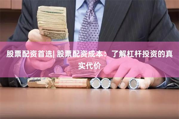 股票配资首选| 股票配资成本：了解杠杆投资的真实代价