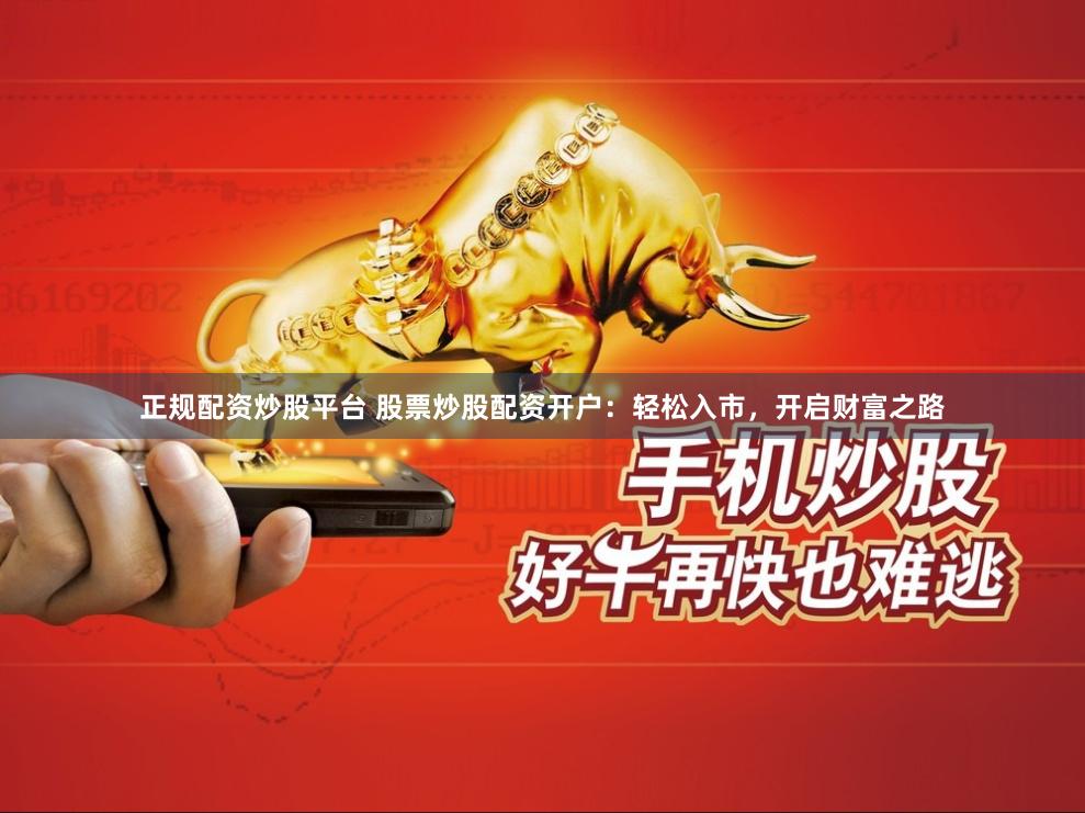 正规配资炒股平台 股票炒股配资开户：轻松入市，开启财富之路