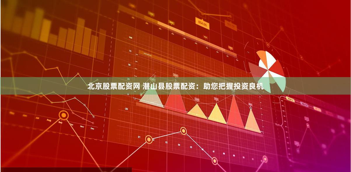 北京股票配资网 潜山县股票配资：助您把握投资良机