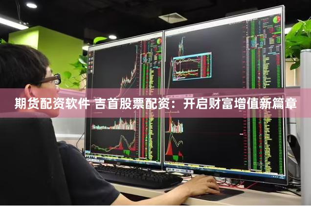 期货配资软件 吉首股票配资：开启财富增值新篇章