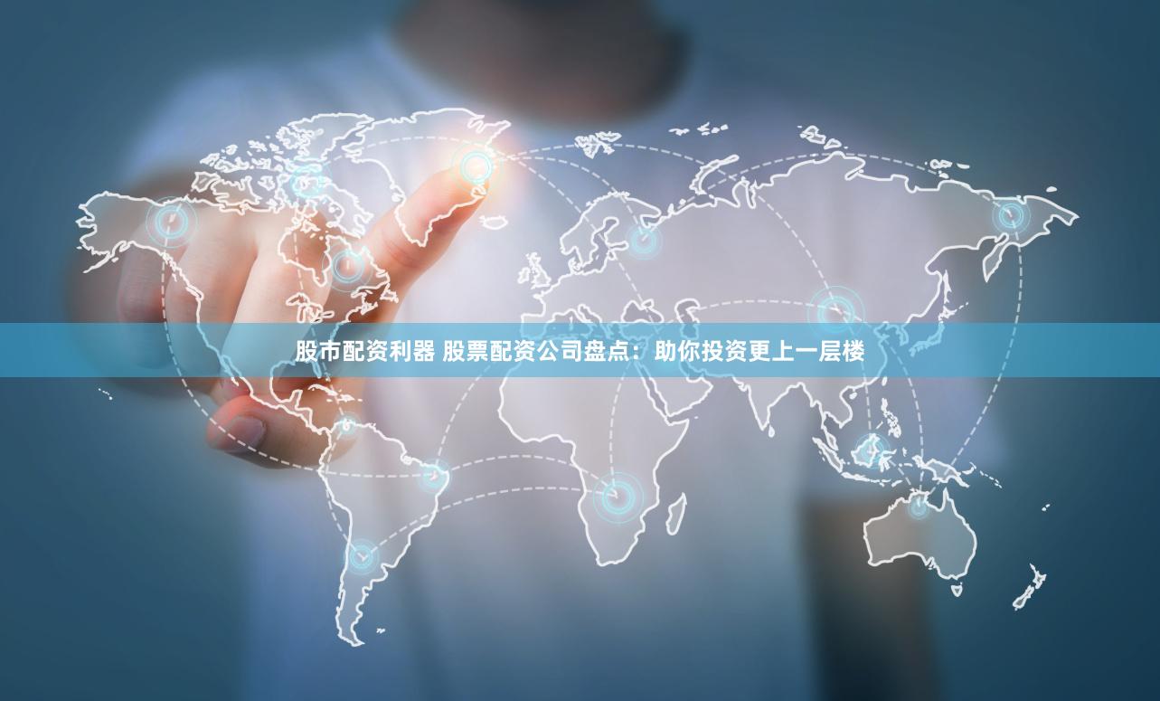 股市配资利器 股票配资公司盘点：助你投资更上一层楼