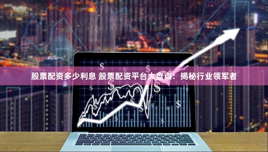 股票配资多少利息 股票配资平台大盘点：揭秘行业领军者