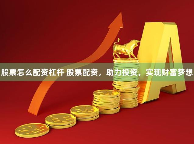 股票怎么配资杠杆 股票配资，助力投资，实现财富梦想