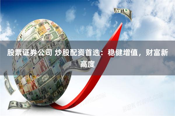 股票证券公司 炒股配资首选：稳健增值，财富新高度