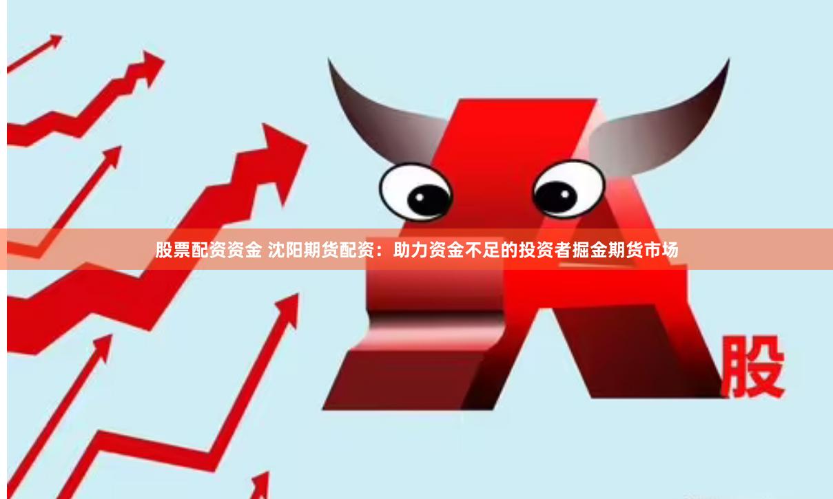 股票配资资金 沈阳期货配资：助力资金不足的投资者掘金期货市场