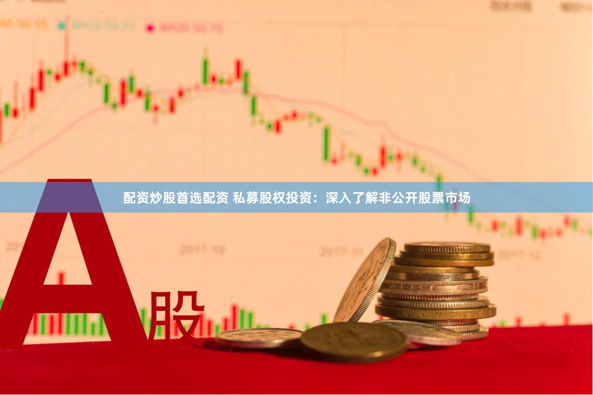 配资炒股首选配资 私募股权投资：深入了解非公开股票市场