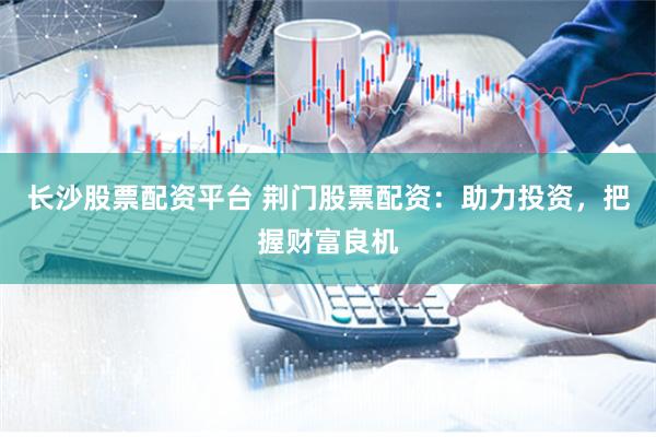 长沙股票配资平台 荆门股票配资：助力投资，把握财富良机