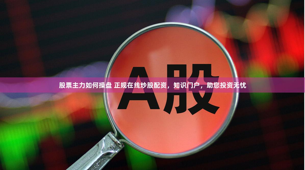 股票主力如何操盘 正规在线炒股配资，知识门户，助您投资无忧