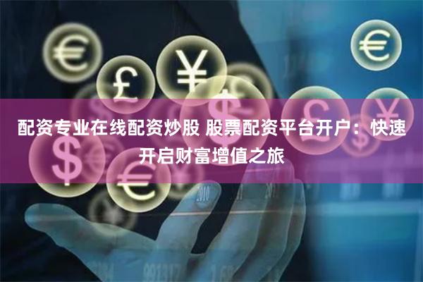 配资专业在线配资炒股 股票配资平台开户：快速开启财富增值之旅
