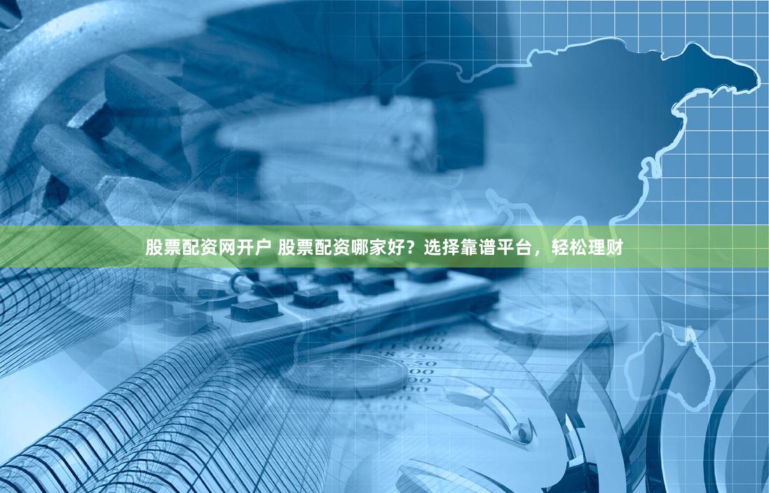 股票配资网开户 股票配资哪家好？选择靠谱平台，轻松理财