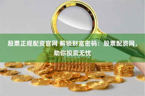 股票正规配资官网 解锁财富密码：股票配资网，助你投资无忧