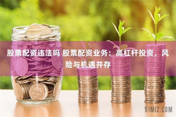 股票配资违法吗 股票配资业务：高杠杆投资，风险与机遇并存
