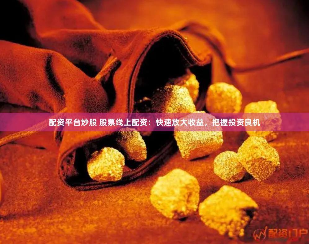 配资平台炒股 股票线上配资：快速放大收益，把握投资良机