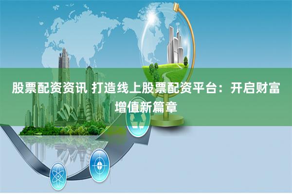 股票配资资讯 打造线上股票配资平台：开启财富增值新篇章