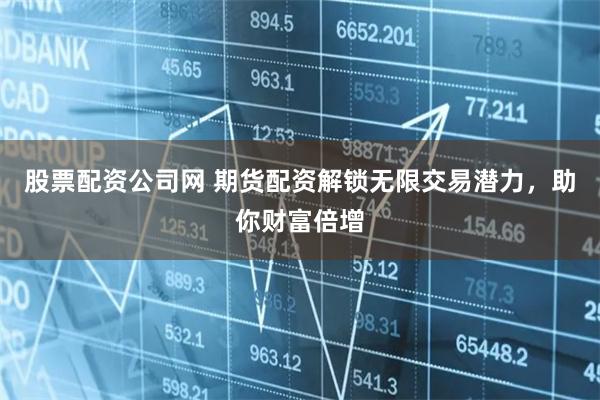 股票配资公司网 期货配资解锁无限交易潜力，助你财富倍增
