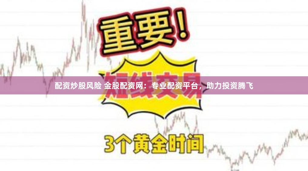 配资炒股风险 金股配资网：专业配资平台，助力投资腾飞