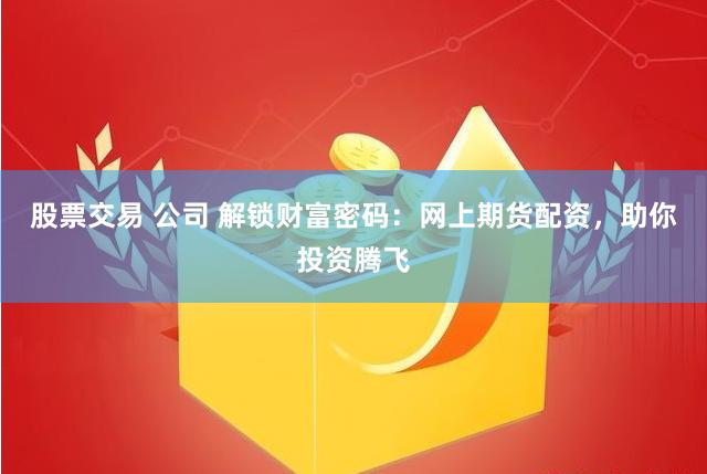 股票交易 公司 解锁财富密码：网上期货配资，助你投资腾飞