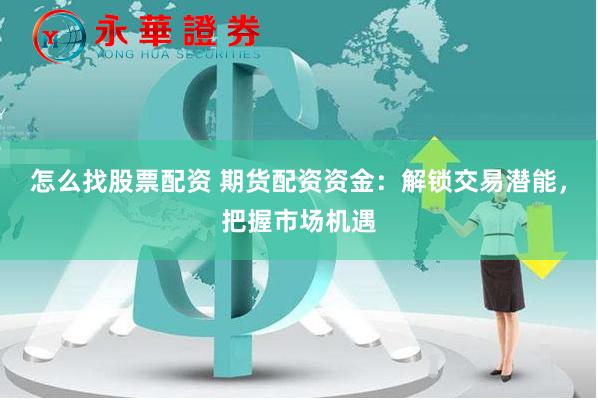 怎么找股票配资 期货配资资金：解锁交易潜能，把握市场机遇