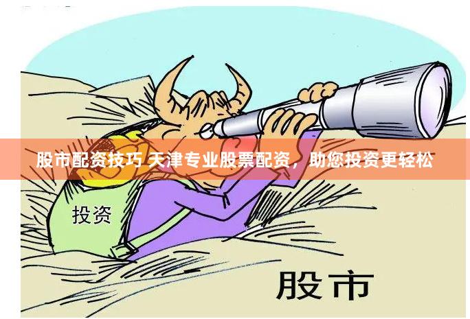 股市配资技巧 天津专业股票配资，助您投资更轻松