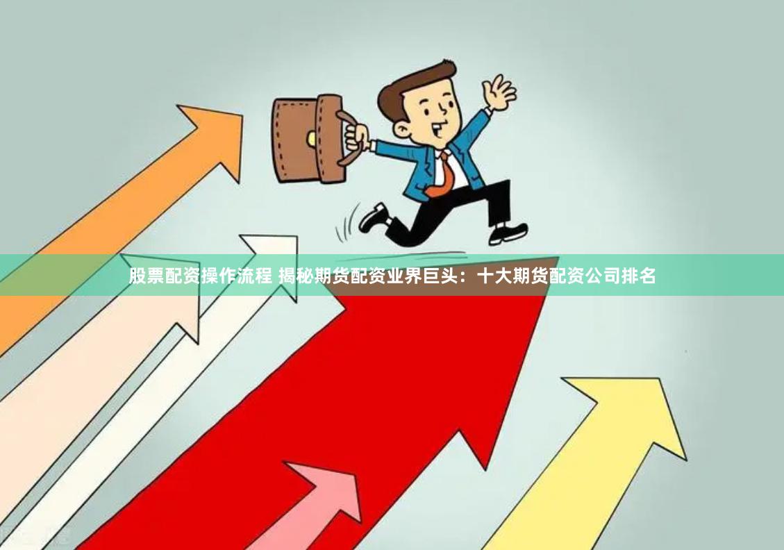股票配资操作流程 揭秘期货配资业界巨头：十大期货配资公司排名