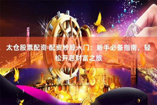 太仓股票配资 配资炒股入门：新手必备指南，轻松开启财富之旅