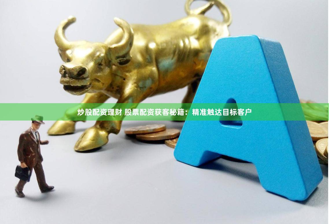 炒股配资理财 股票配资获客秘籍：精准触达目标客户