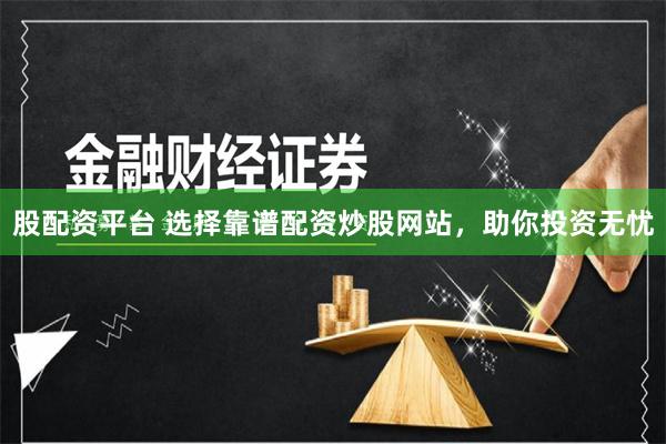 股配资平台 选择靠谱配资炒股网站，助你投资无忧