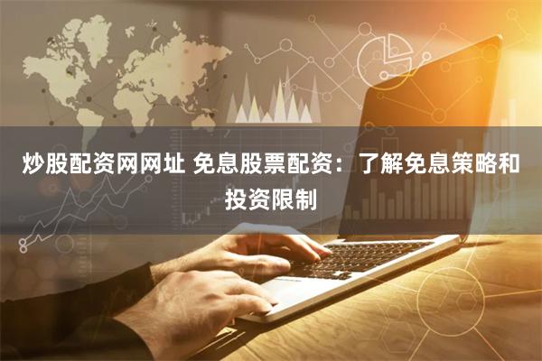 炒股配资网网址 免息股票配资：了解免息策略和投资限制