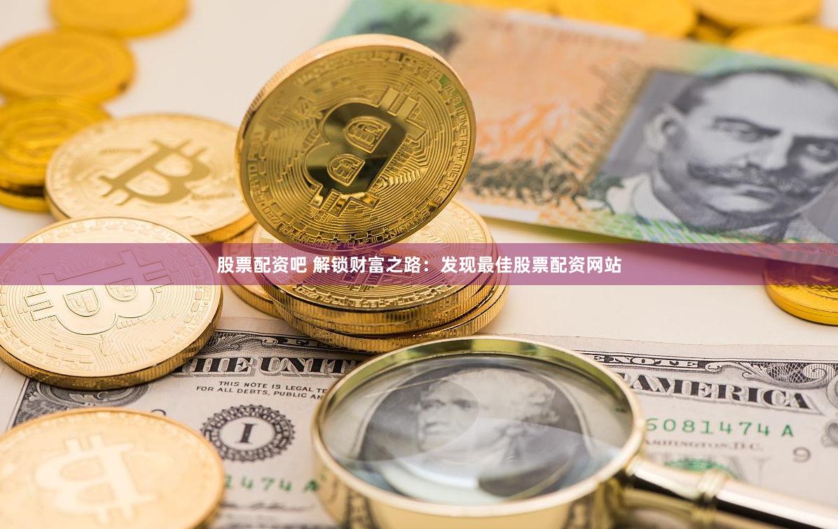 股票配资吧 解锁财富之路：发现最佳股票配资网站