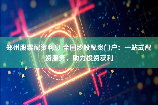 郑州股票配资利息 全国炒股配资门户：一站式配资服务，助力投资获利
