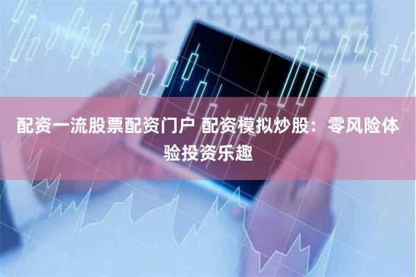 配资一流股票配资门户 配资模拟炒股：零风险体验投资乐趣