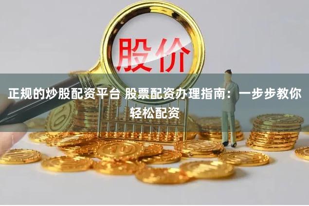 正规的炒股配资平台 股票配资办理指南：一步步教你轻松配资