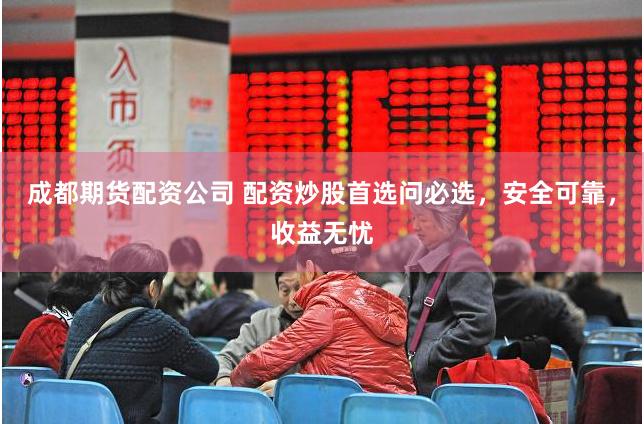 成都期货配资公司 配资炒股首选问必选，安全可靠，收益无忧
