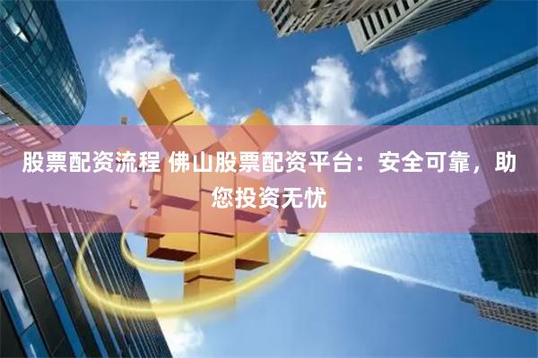 股票配资流程 佛山股票配资平台：安全可靠，助您投资无忧