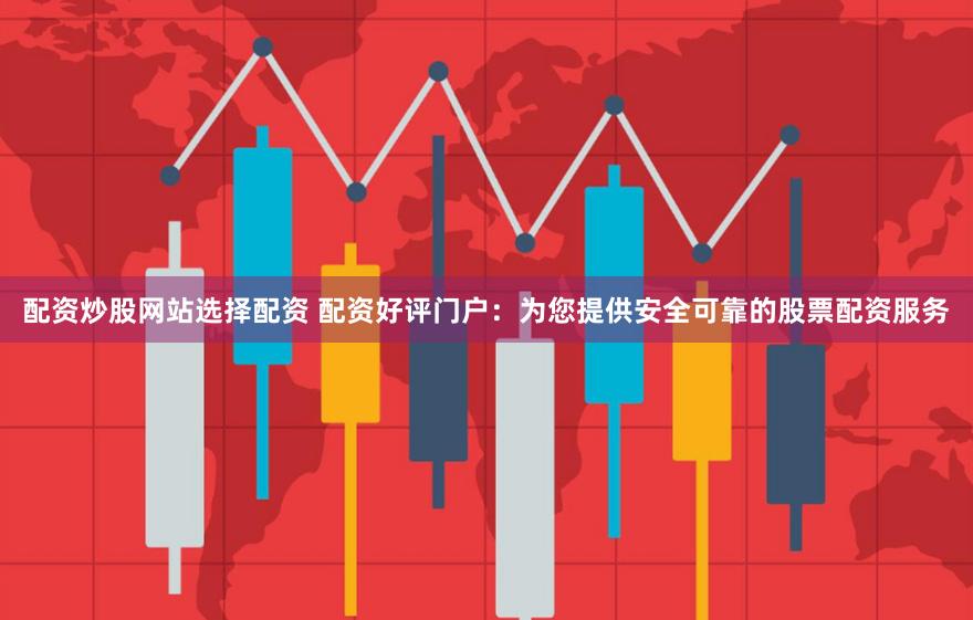 配资炒股网站选择配资 配资好评门户：为您提供安全可靠的股票配资服务