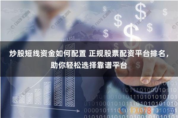 炒股短线资金如何配置 正规股票配资平台排名，助你轻松选择靠谱平台