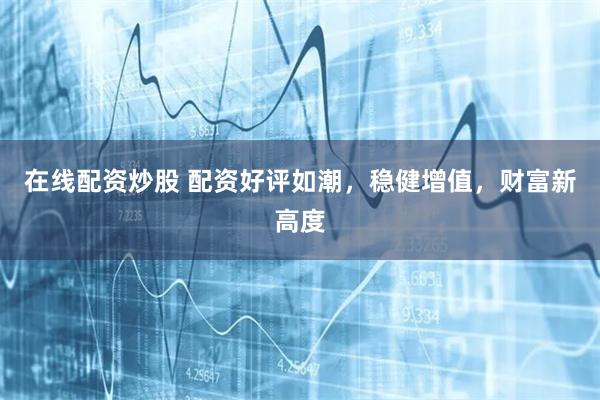 在线配资炒股 配资好评如潮，稳健增值，财富新高度