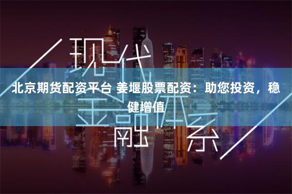 北京期货配资平台 姜堰股票配资：助您投资，稳健增值