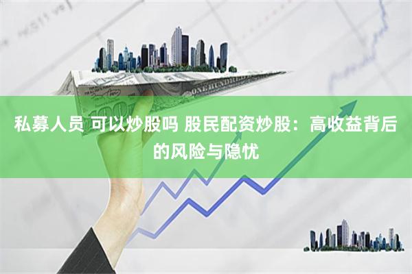 私募人员 可以炒股吗 股民配资炒股：高收益背后的风险与隐忧