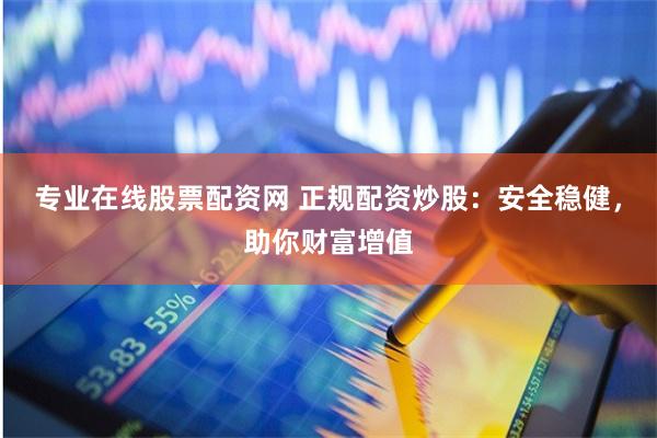 专业在线股票配资网 正规配资炒股：安全稳健，助你财富增值